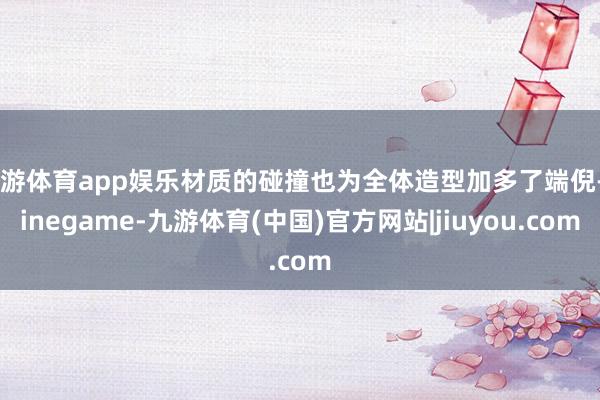 九游体育app娱乐材质的碰撞也为全体造型加多了端倪-Ninegame-九游体育(中国)官方网站|jiuyou.com