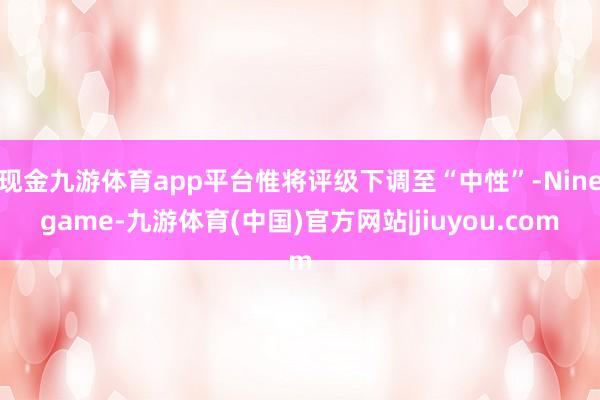 现金九游体育app平台惟将评级下调至“中性”-Ninegame-九游体育(中国)官方网站|jiuyou.com