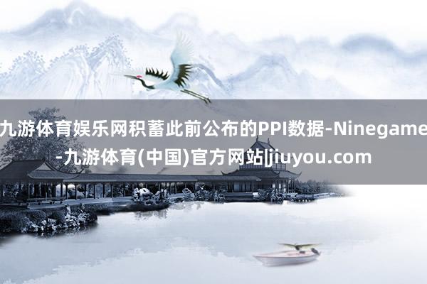 九游体育娱乐网积蓄此前公布的PPI数据-Ninegame-九游体育(中国)官方网站|jiuyou.com