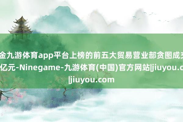 现金九游体育app平台上榜的前五大贸易营业部贪图成交7.44亿元-Ninegame-九游体育(中国)官方网站|jiuyou.com