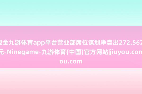现金九游体育app平台营业部席位谋划净卖出272.56万元-Ninegame-九游体育(中国)官方网站|jiuyou.com