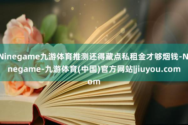 Ninegame九游体育推测还得藏点私租金才够烟钱-Ninegame-九游体育(中国)官方网站|jiuyou.com