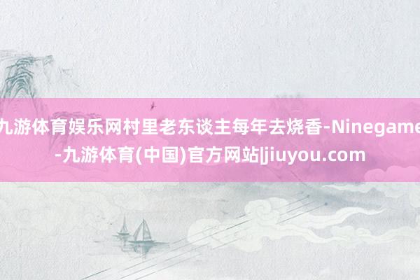 九游体育娱乐网村里老东谈主每年去烧香-Ninegame-九游体育(中国)官方网站|jiuyou.com