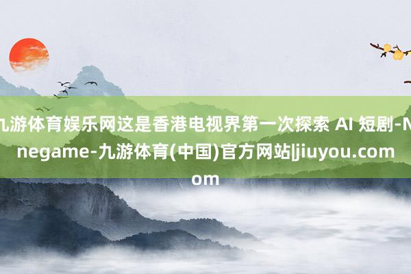 九游体育娱乐网这是香港电视界第一次探索 AI 短剧-Ninegame-九游体育(中国)官方网站|jiuyou.com