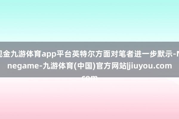 现金九游体育app平台英特尔方面对笔者进一步默示-Ninegame-九游体育(中国)官方网站|jiuyou.com