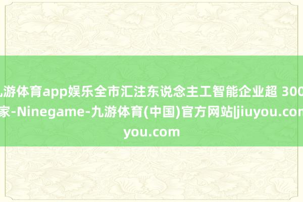 九游体育app娱乐全市汇注东说念主工智能企业超 3000 家-Ninegame-九游体育(中国)官方网站|jiuyou.com