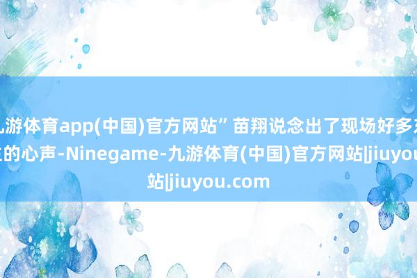 九游体育app(中国)官方网站”苗翔说念出了现场好多东说念主的心声-Ninegame-九游体育(中国)官方网站|jiuyou.com
