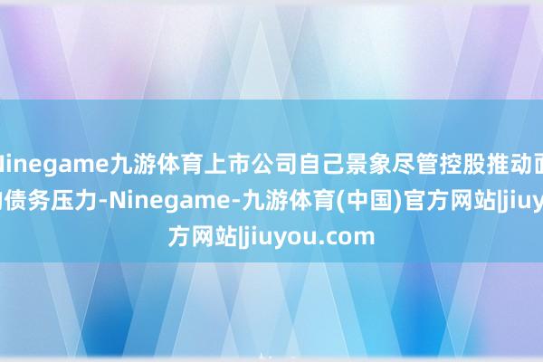 Ninegame九游体育上市公司自己景象尽管控股推动面对较高的债务压力-Ninegame-九游体育(中国)官方网站|jiuyou.com