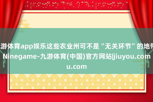 九游体育app娱乐这些农业州可不是“无关环节”的地带-Ninegame-九游体育(中国)官方网站|jiuyou.com