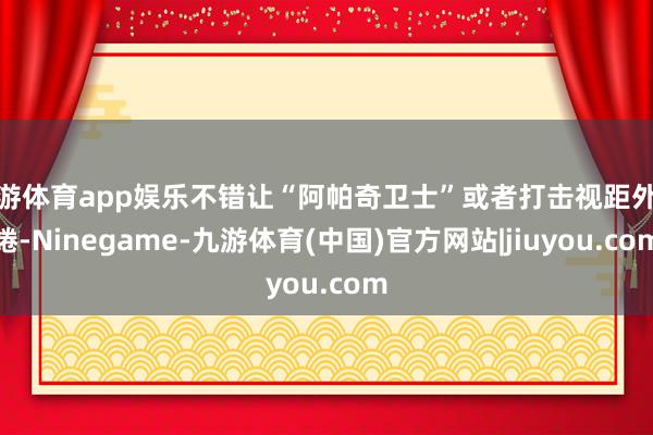 九游体育app娱乐不错让“阿帕奇卫士”或者打击视距外缱绻-Ninegame-九游体育(中国)官方网站|jiuyou.com