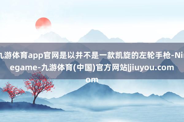 九游体育app官网是以并不是一款凯旋的左轮手枪-Ninegame-九游体育(中国)官方网站|jiuyou.com