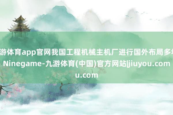 九游体育app官网我国工程机械主机厂进行国外布局多年-Ninegame-九游体育(中国)官方网站|jiuyou.com