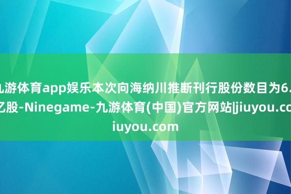 九游体育app娱乐本次向海纳川推断刊行股份数目为6.74亿股-Ninegame-九游体育(中国)官方网站|jiuyou.com