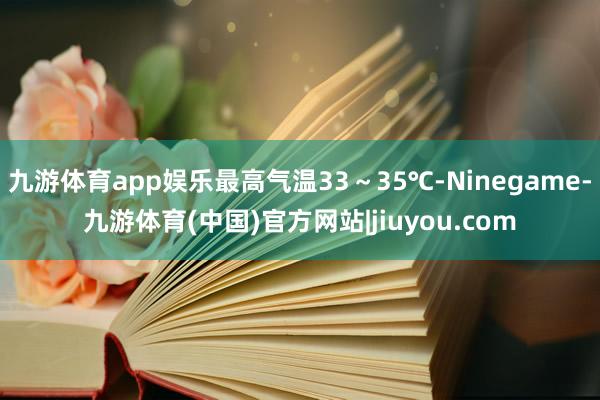 九游体育app娱乐最高气温33~35℃-Ninegame-九游体育(中国)官方网站|jiuyou.com