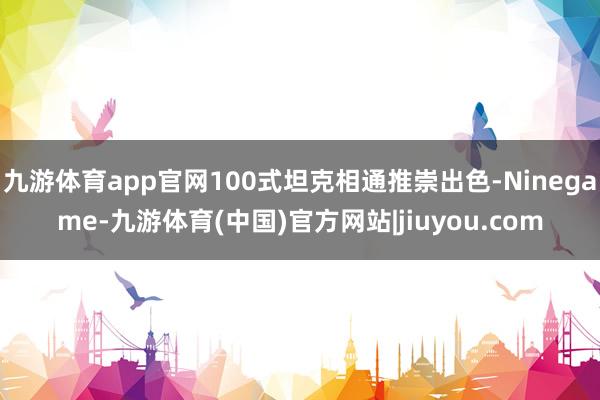 九游体育app官网100式坦克相通推崇出色-Ninegame-九游体育(中国)官方网站|jiuyou.com