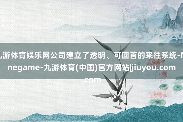 九游体育娱乐网公司建立了透明、可回首的来往系统-Ninegame-九游体育(中国)官方网站|jiuyou.com
