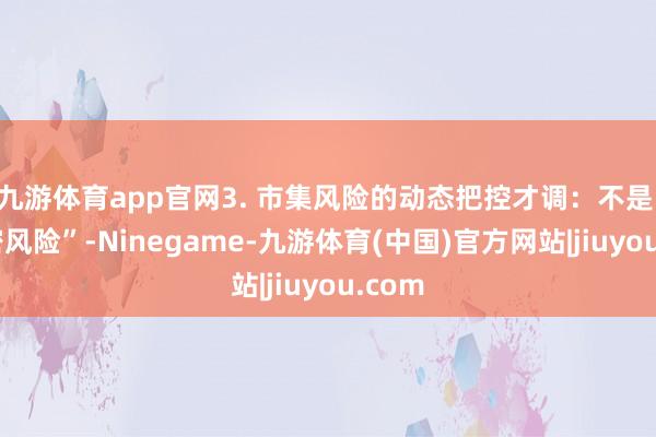 九游体育app官网3. 市集风险的动态把控才调：不是 “秘密风险”-Ninegame-九游体育(中国)官方网站|jiuyou.com