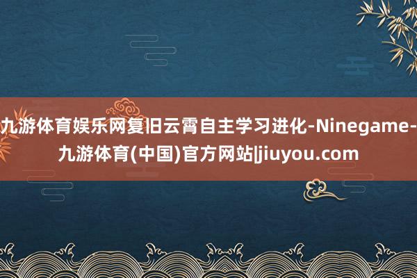 九游体育娱乐网复旧云霄自主学习进化-Ninegame-九游体育(中国)官方网站|jiuyou.com