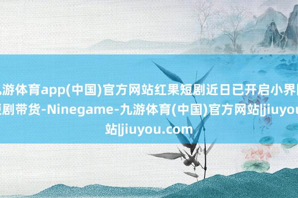 九游体育app(中国)官方网站红果短剧近日已开启小界限内测短剧带货-Ninegame-九游体育(中国)官方网站|jiuyou.com