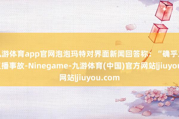 九游体育app官网泡泡玛特对界面新闻回答称：“确乎发生了直播事故-Ninegame-九游体育(中国)官方网站|jiuyou.com