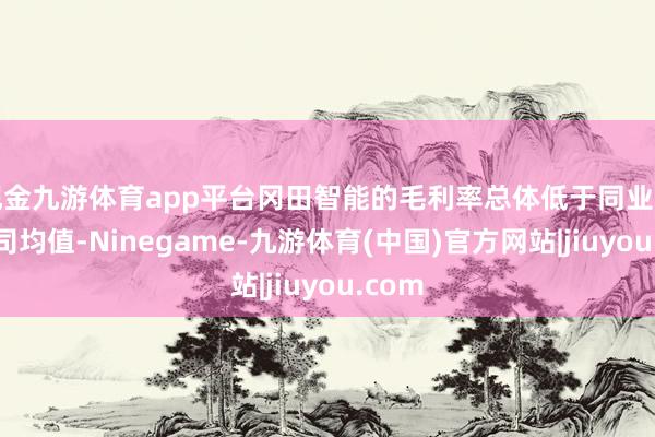 现金九游体育app平台冈田智能的毛利率总体低于同业可比公司均值-Ninegame-九游体育(中国)官方网站|jiuyou.com