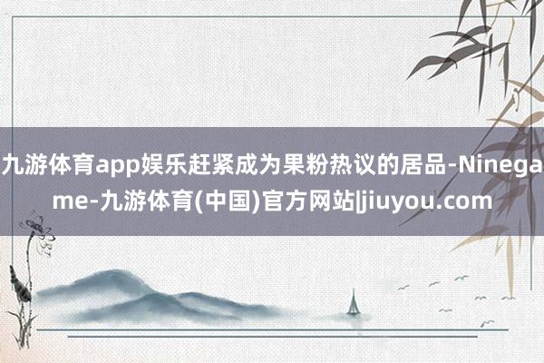 九游体育app娱乐赶紧成为果粉热议的居品-Ninegame-九游体育(中国)官方网站|jiuyou.com