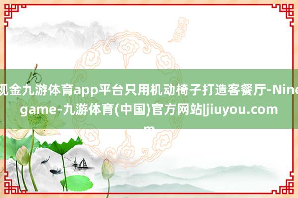现金九游体育app平台只用机动椅子打造客餐厅-Ninegame-九游体育(中国)官方网站|jiuyou.com