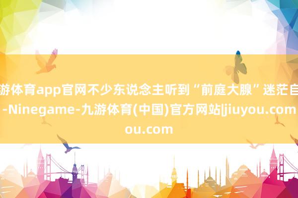九游体育app官网不少东说念主听到“前庭大腺”迷茫自失-Ninegame-九游体育(中国)官方网站|jiuyou.com