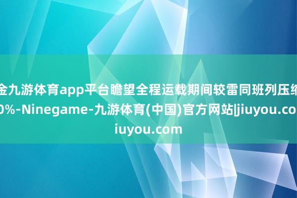 现金九游体育app平台瞻望全程运载期间较雷同班列压缩约30%-Ninegame-九游体育(中国)官方网站|jiuyou.com