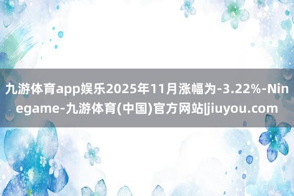 九游体育app娱乐2025年11月涨幅为-3.22%-Ninegame-九游体育(中国)官方网站|jiuyou.com