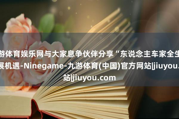 九游体育娱乐网与大家息争伙伴分享“东说念主车家全生态”发展机遇-Ninegame-九游体育(中国)官方网站|jiuyou.com