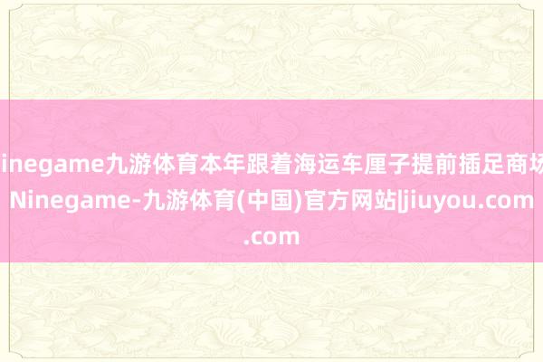 Ninegame九游体育本年跟着海运车厘子提前插足商场-Ninegame-九游体育(中国)官方网站|jiuyou.com