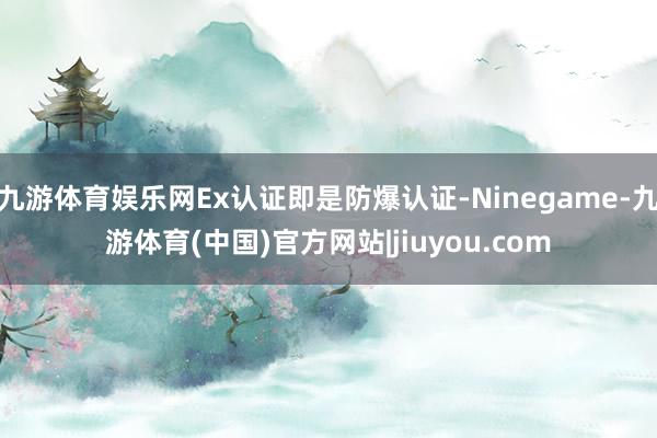 九游体育娱乐网Ex认证即是防爆认证-Ninegame-九游体育(中国)官方网站|jiuyou.com