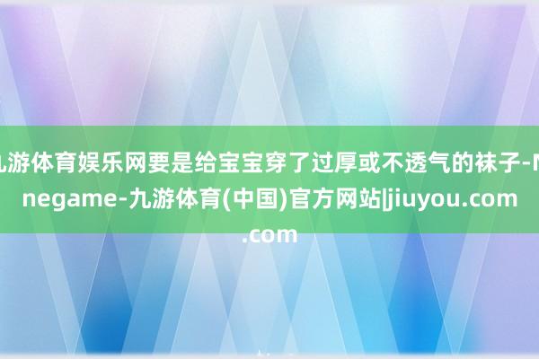 九游体育娱乐网要是给宝宝穿了过厚或不透气的袜子-Ninegame-九游体育(中国)官方网站|jiuyou.com