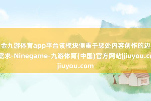 现金九游体育app平台该模块侧重于惩处内容创作的边界化需求-Ninegame-九游体育(中国)官方网站|jiuyou.com