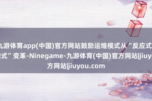 九游体育app(中国)官方网站鼓励运维模式从“反应式”向“前瞻式”变革-Ninegame-九游体育(中国)官方网站|jiuyou.com