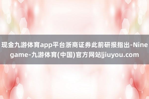 现金九游体育app平台　　浙商证券此前研报指出-Ninegame-九游体育(中国)官方网站|jiuyou.com