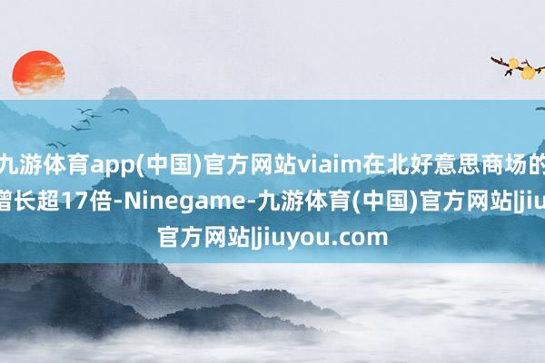 九游体育app(中国)官方网站viaim在北好意思商场的全皆销量增长超17倍-Ninegame-九游体育(中国)官方网站|jiuyou.com