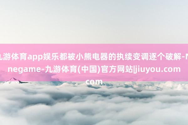 九游体育app娱乐都被小熊电器的执续变调逐个破解-Ninegame-九游体育(中国)官方网站|jiuyou.com
