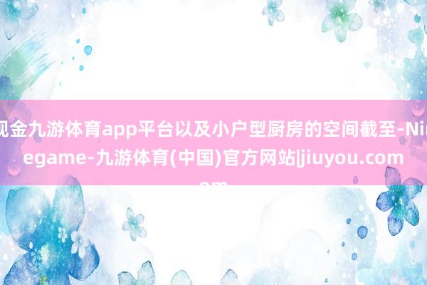 现金九游体育app平台以及小户型厨房的空间截至-Ninegame-九游体育(中国)官方网站|jiuyou.com