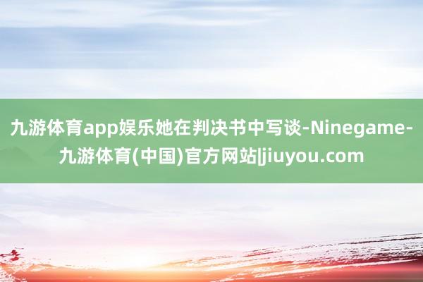 九游体育app娱乐　　她在判决书中写谈-Ninegame-九游体育(中国)官方网站|jiuyou.com