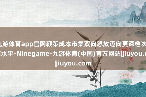 九游体育app官网鞭策成本市集双向怒放迈向更深档次、更高水平-Ninegame-九游体育(中国)官方网站|jiuyou.com