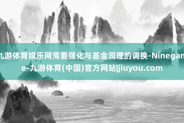 九游体育娱乐网需要强化与基金司理的调换-Ninegame-九游体育(中国)官方网站|jiuyou.com