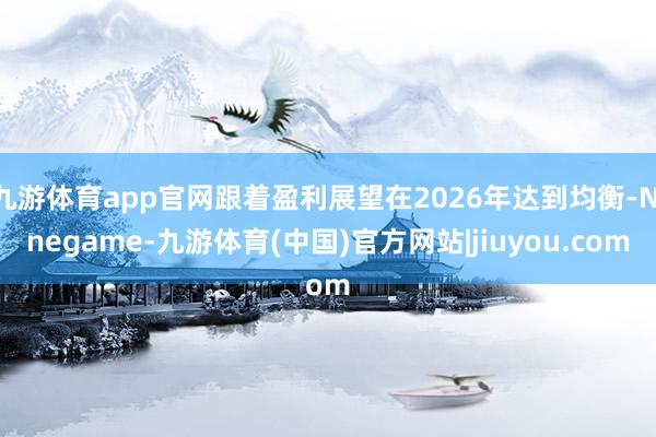 九游体育app官网跟着盈利展望在2026年达到均衡-Ninegame-九游体育(中国)官方网站|jiuyou.com
