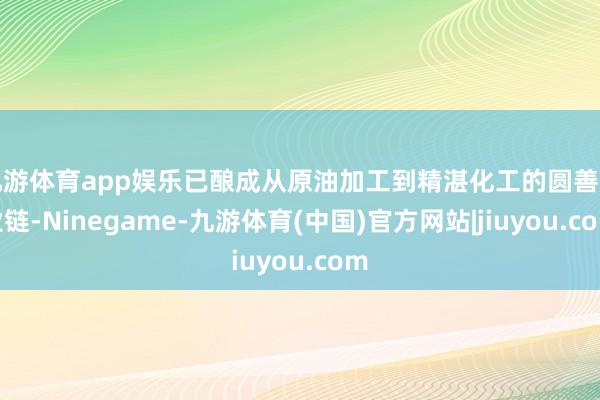 九游体育app娱乐已酿成从原油加工到精湛化工的圆善产业链-Ninegame-九游体育(中国)官方网站|jiuyou.com